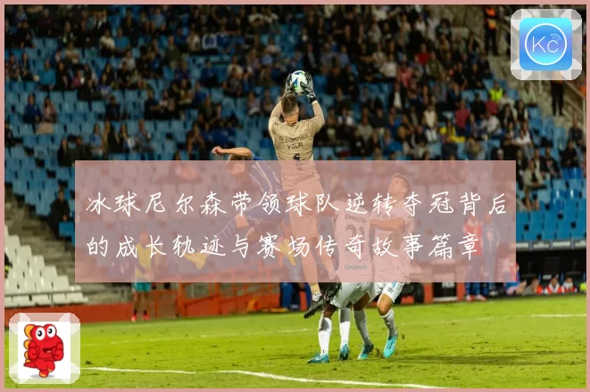冰球尼尔森带领球队逆转夺冠背后的成长轨迹与赛场传奇故事篇章