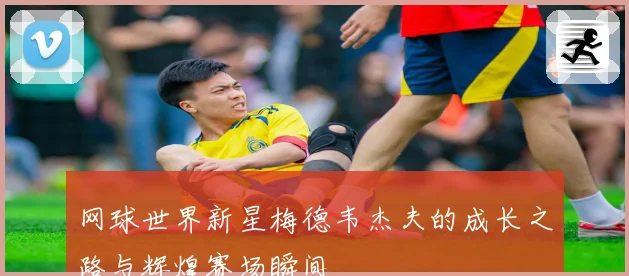 网球世界新星梅德韦杰夫的成长之路与辉煌赛场瞬间