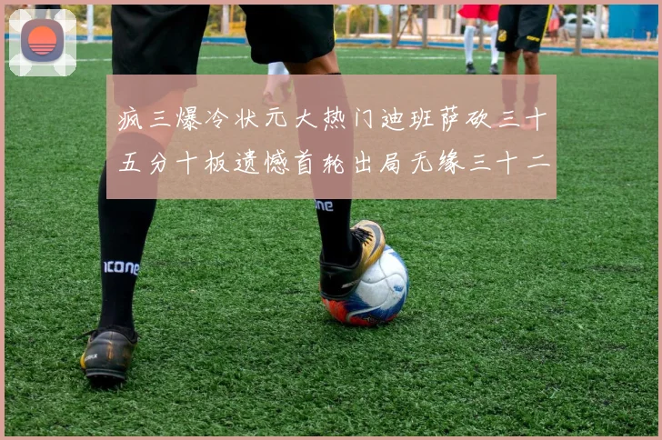 疯三爆冷状元大热门迪班萨砍三十五分十板遗憾首轮出局无缘三十二赛场复盘
