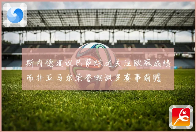 斯内德建议巴萨球迷关注欧冠成绩而非亚马尔荣誉嘲讽罗赛事前瞻