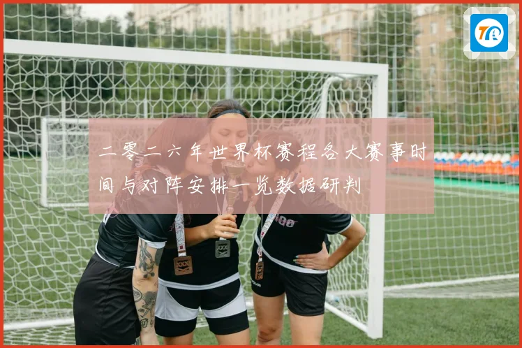 二零二六年世界杯赛程各大赛事时间与对阵安排一览数据研判
