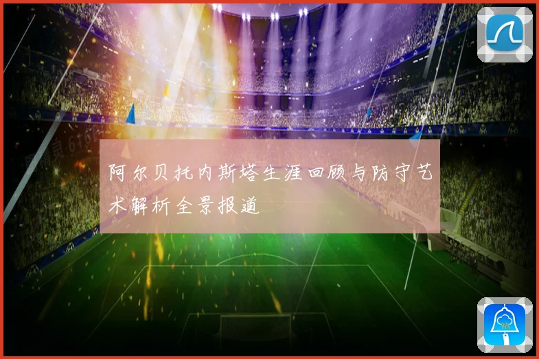 阿尔贝托内斯塔生涯回顾与防守艺术解析全景报道