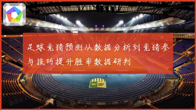 足球竞猜预测从数据分析到竞猜参与技巧提升胜率数据研判