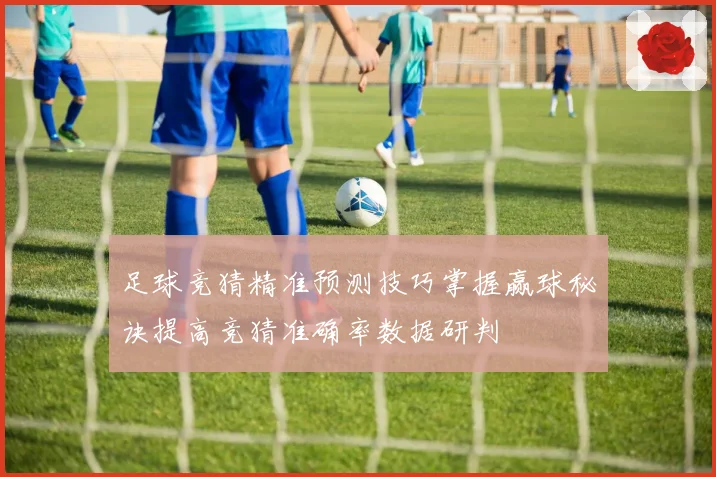 足球竞猜精准预测技巧掌握赢球秘诀提高竞猜准确率数据研判
