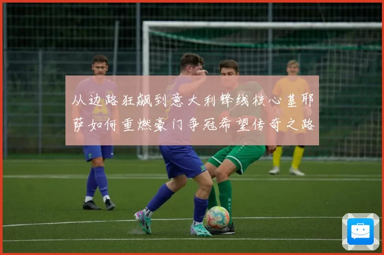 从边路狂飙到意大利锋线核心基耶萨如何重燃豪门争冠希望传奇之路