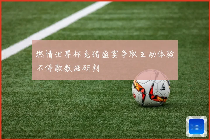燃情世界杯竞猜盛宴争取互动体验不停歇数据研判
