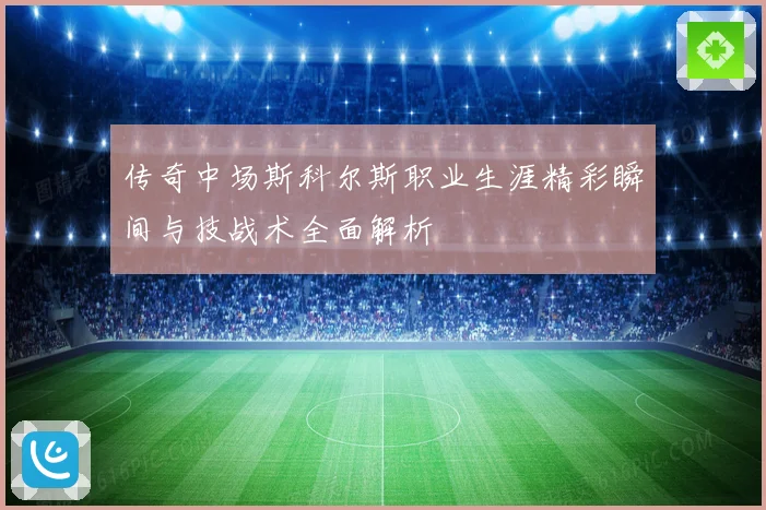 传奇中场斯科尔斯职业生涯精彩瞬间与技战术全面解析