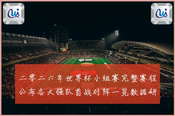 二零二六年世界杯小组赛完整赛程公布各大强队首战对阵一览数据研判