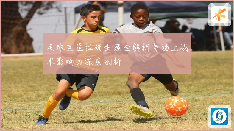 足球巨星拉姆生涯全解析与场上战术影响力深度剖析