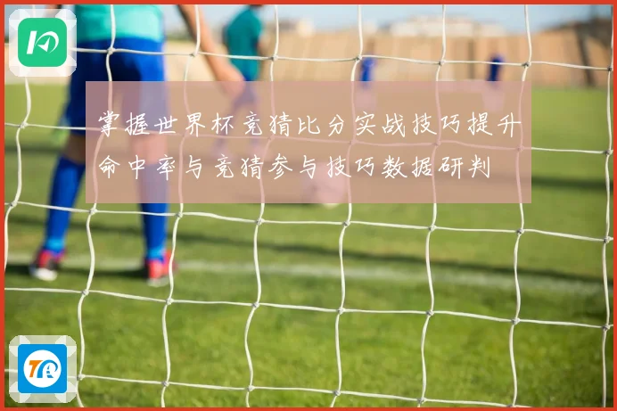 掌握世界杯竞猜比分实战技巧提升命中率与竞猜参与技巧数据研判
