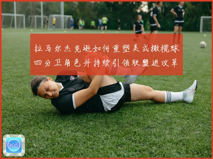 拉马尔杰克逊如何重塑美式橄榄球四分卫角色并持续引领联盟进攻革命