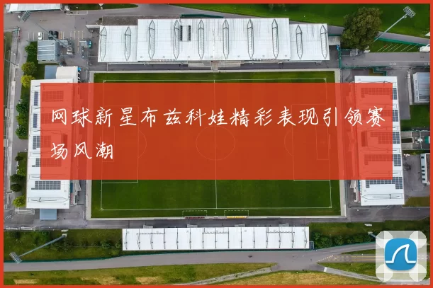 网球新星布兹科娃精彩表现引领赛场风潮