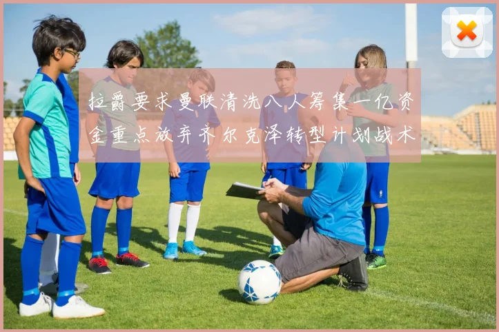 拉爵要求曼联清洗八人筹集一亿资金重点放弃齐尔克泽转型计划战术观察