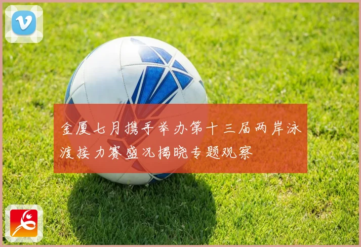 金厦七月携手举办第十三届两岸泳渡接力赛盛况揭晓专题观察