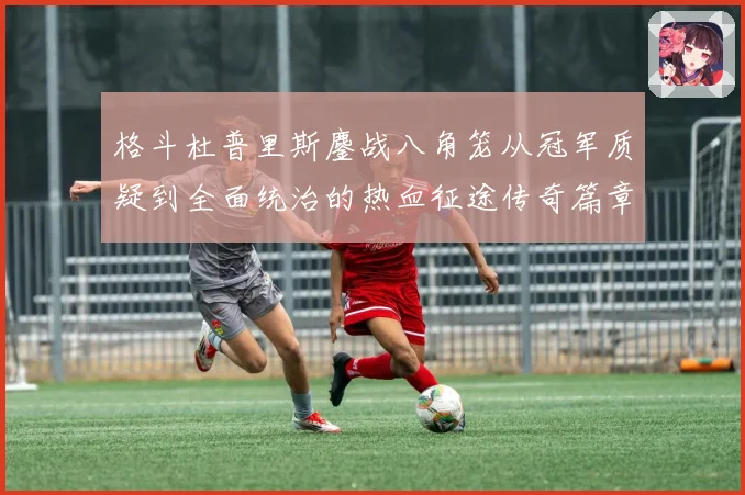 格斗杜普里斯鏖战八角笼从冠军质疑到全面统治的热血征途传奇篇章