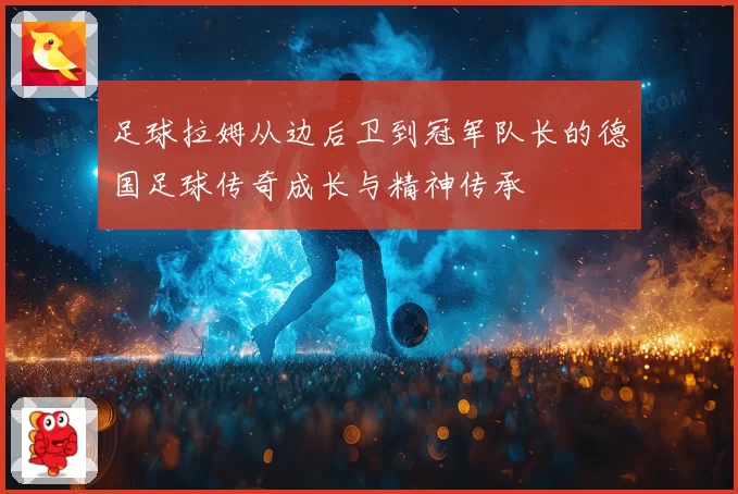 足球拉姆从边后卫到冠军队长的德国足球传奇成长与精神传承