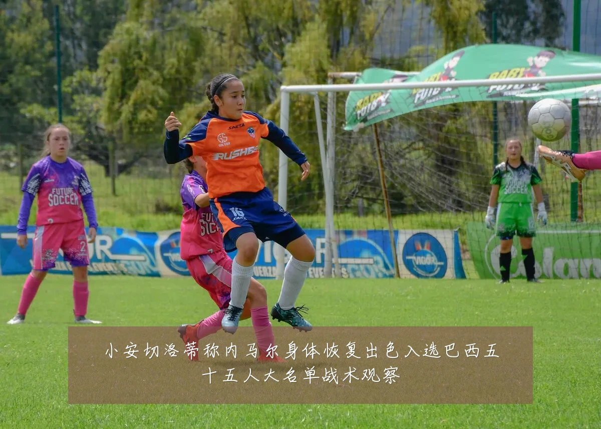小安切洛蒂称内马尔身体恢复出色入选巴西五十五人大名单战术观察