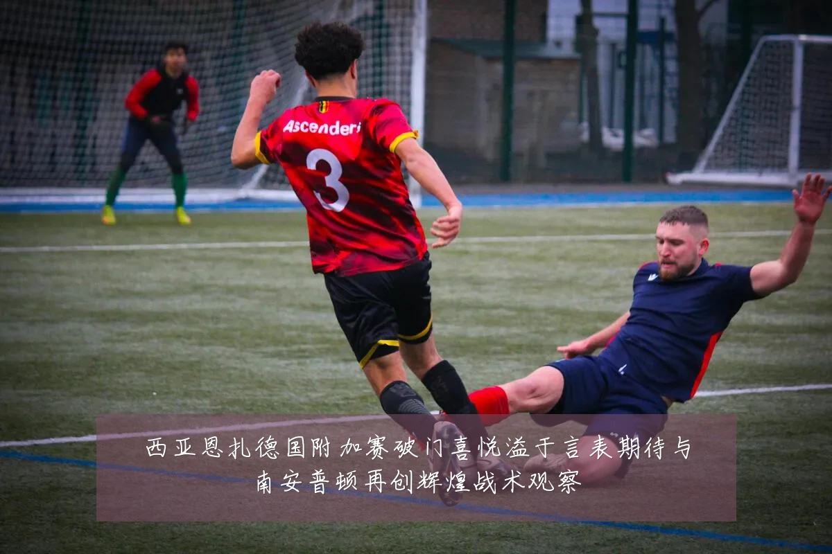 西亚恩扎德国附加赛破门喜悦溢于言表期待与南安普顿再创辉煌战术观察