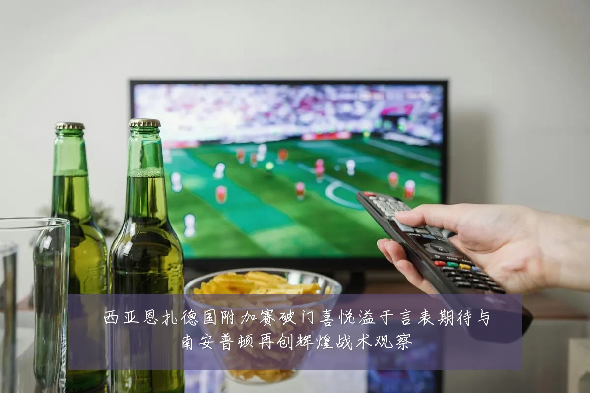 西亚恩扎德国附加赛破门喜悦溢于言表期待与南安普顿再创辉煌战术观察