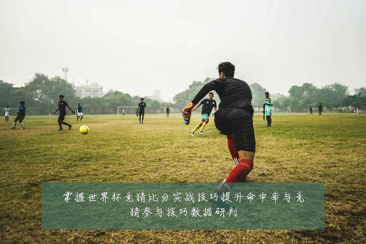 掌握世界杯竞猜比分实战技巧提升命中率与竞猜参与技巧数据研判