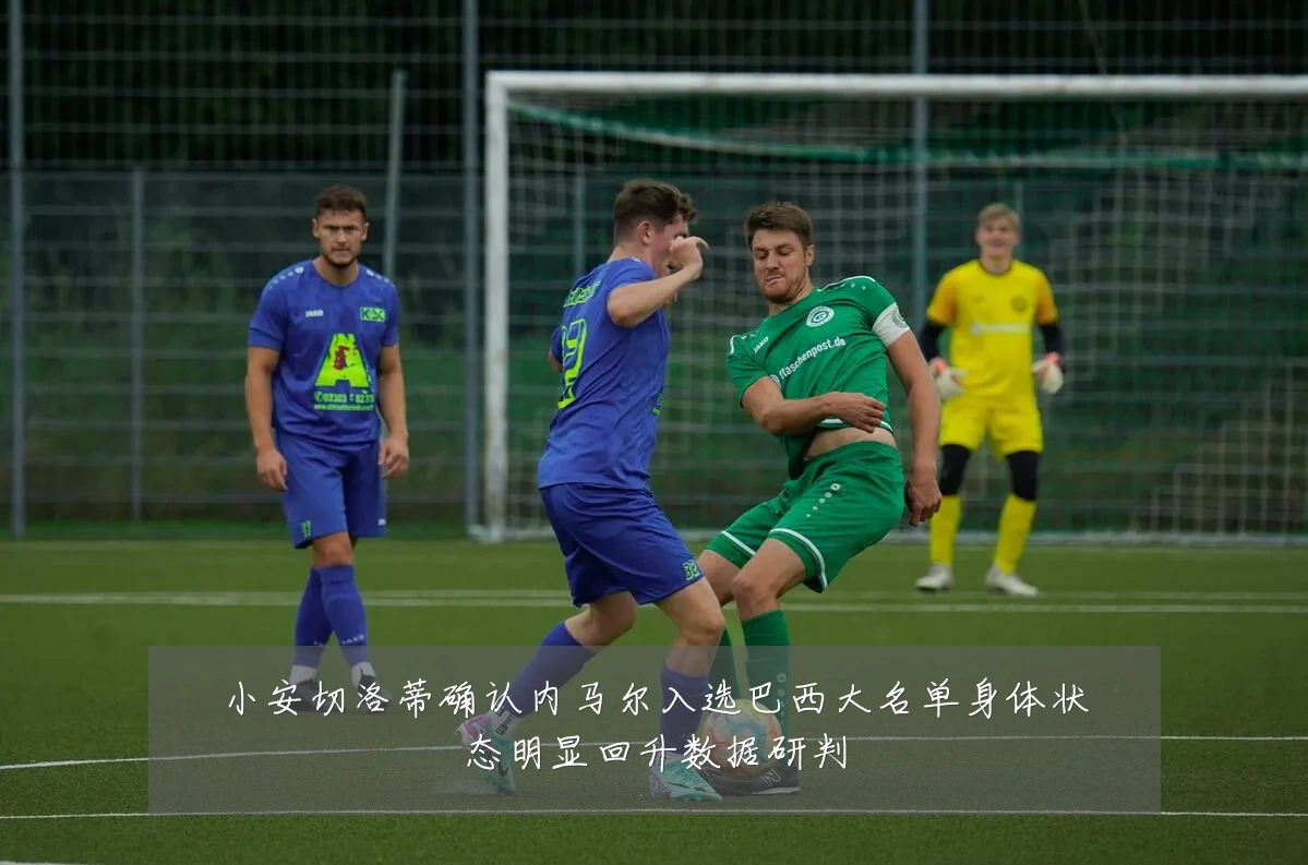 小安切洛蒂确认内马尔入选巴西大名单身体状态明显回升数据研判