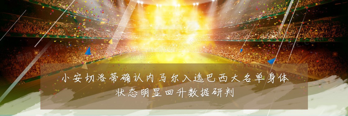 小安切洛蒂确认内马尔入选巴西大名单身体状态明显回升数据研判