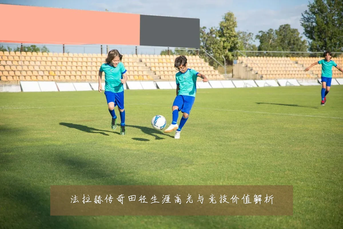法拉赫传奇田径生涯高光与竞技价值解析
