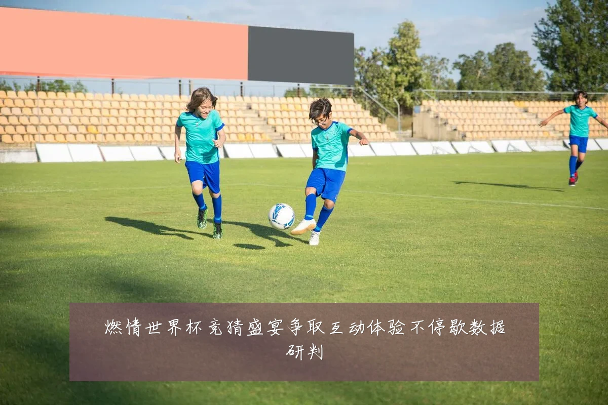 燃情世界杯竞猜盛宴争取互动体验不停歇数据研判