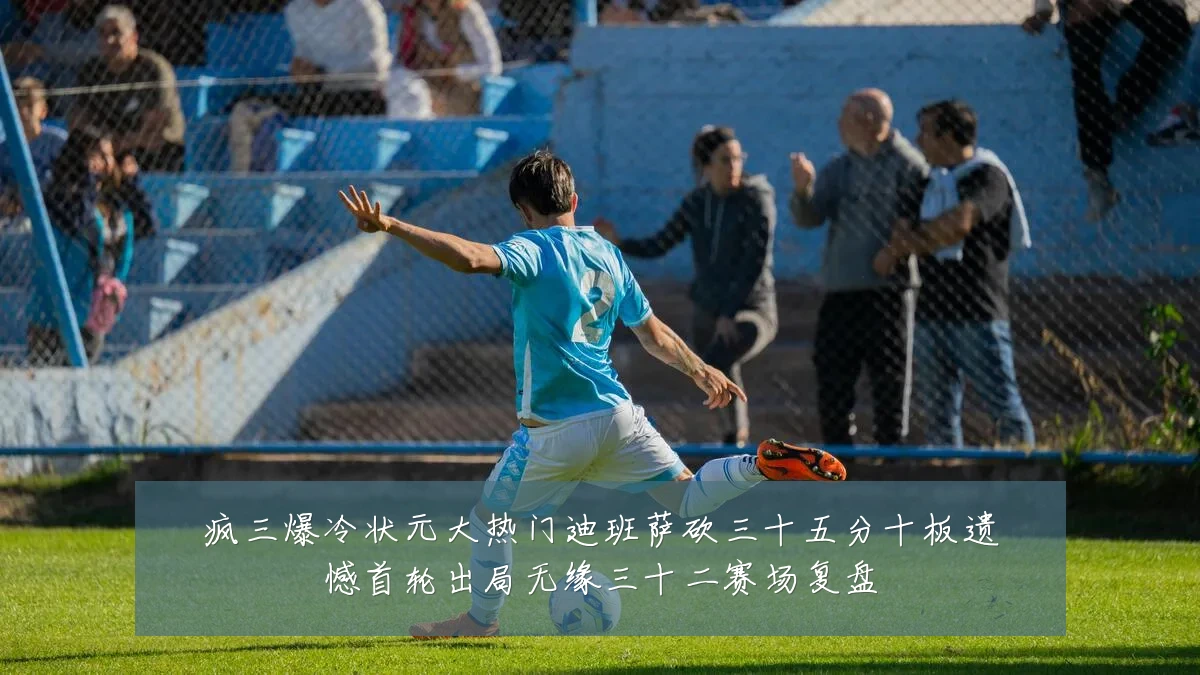 疯三爆冷状元大热门迪班萨砍三十五分十板遗憾首轮出局无缘三十二赛场复盘