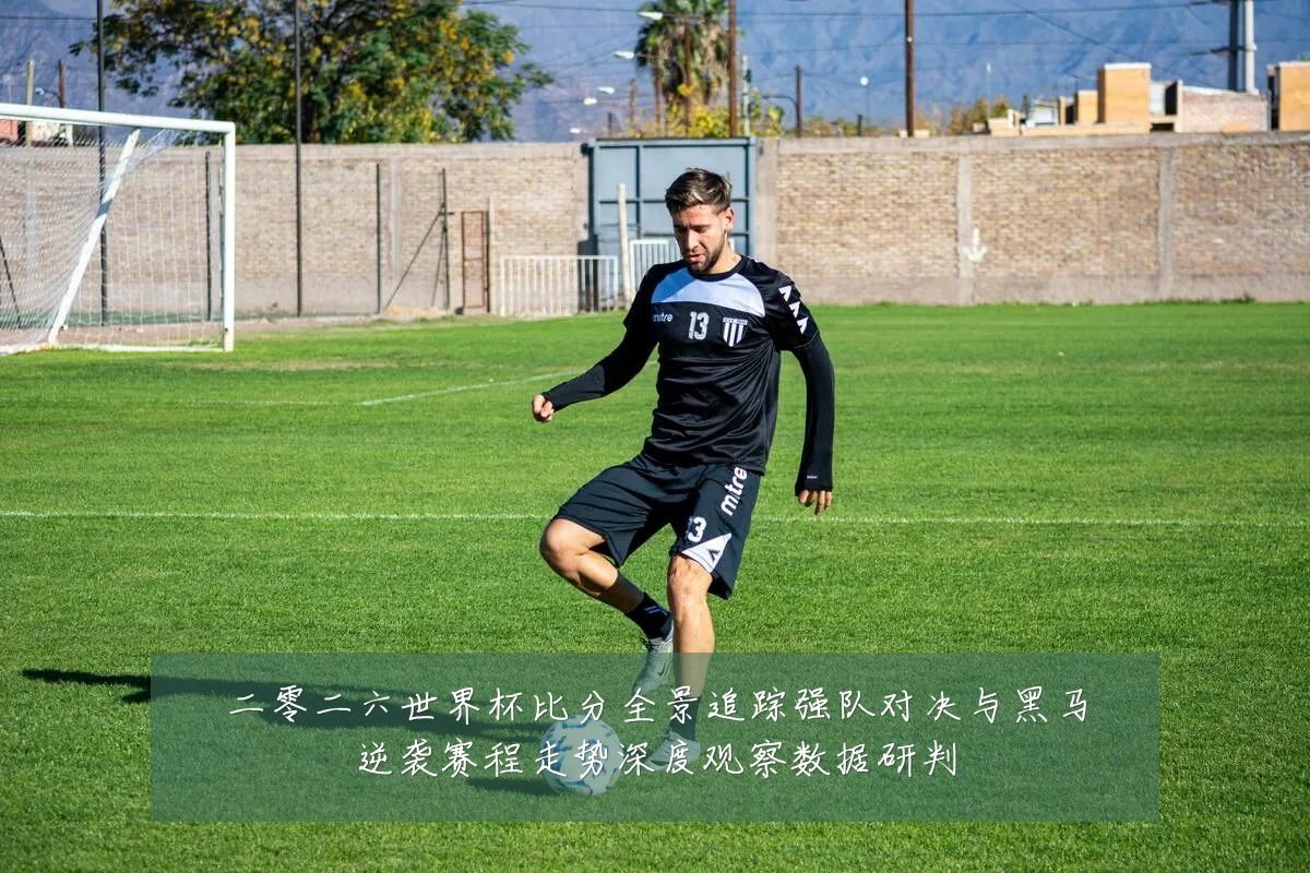 二零二六世界杯比分全景追踪强队对决与黑马逆袭赛程走势深度观察数据研判