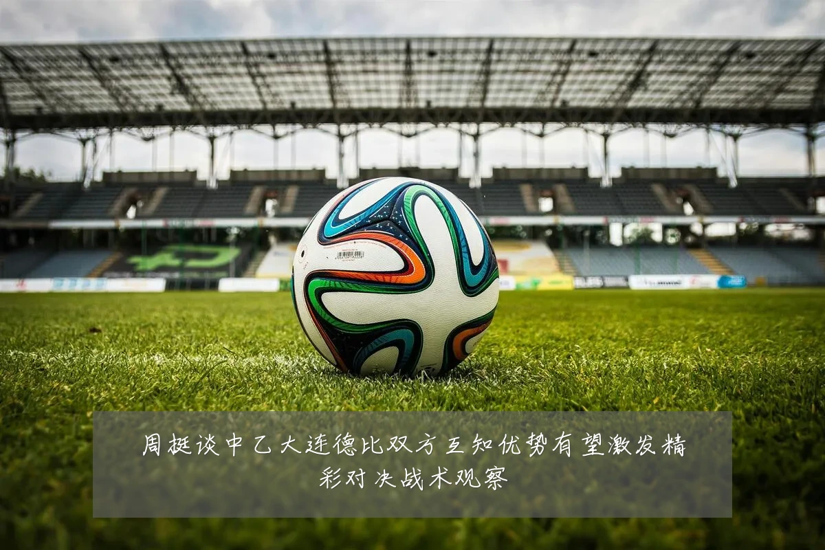 周挺谈中乙大连德比双方互知优势有望激发精彩对决战术观察