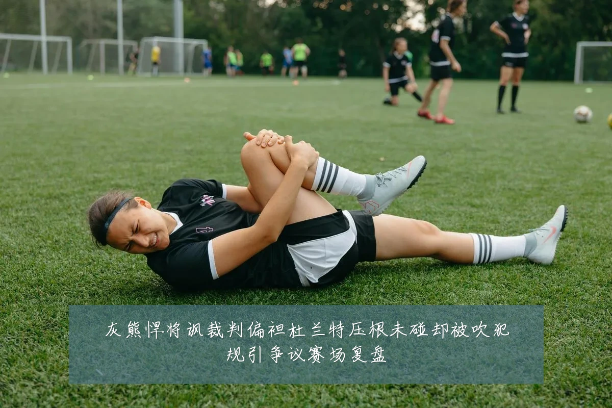 灰熊悍将讽裁判偏袒杜兰特压根未碰却被吹犯规引争议赛场复盘
