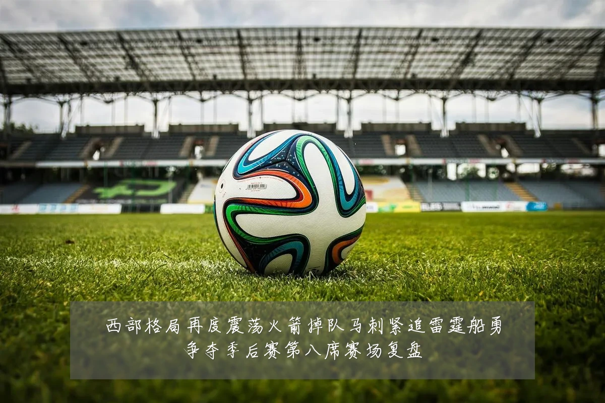 西部格局再度震荡火箭掉队马刺紧追雷霆船勇争夺季后赛第八席赛场复盘