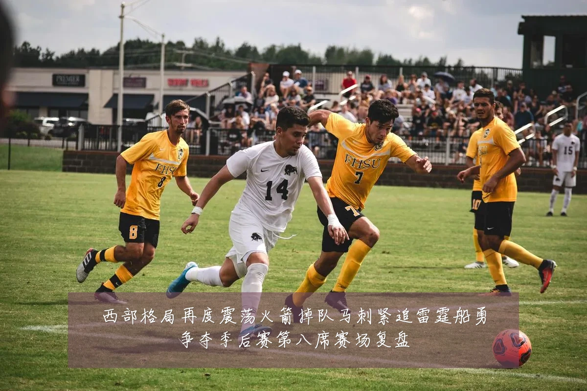 西部格局再度震荡火箭掉队马刺紧追雷霆船勇争夺季后赛第八席赛场复盘