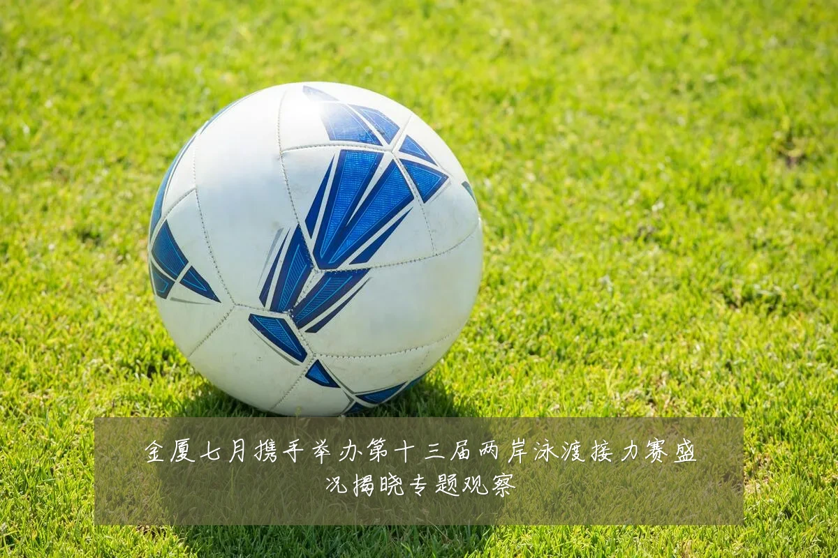 金厦七月携手举办第十三届两岸泳渡接力赛盛况揭晓专题观察