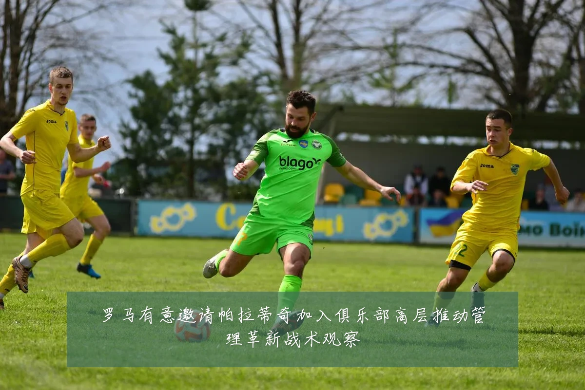 罗马有意邀请帕拉蒂奇加入俱乐部高层推动管理革新战术观察