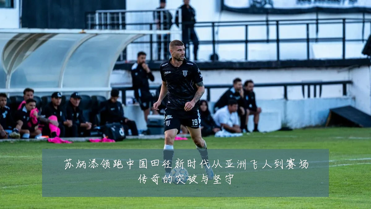 苏炳添领跑中国田径新时代从亚洲飞人到赛场传奇的突破与坚守