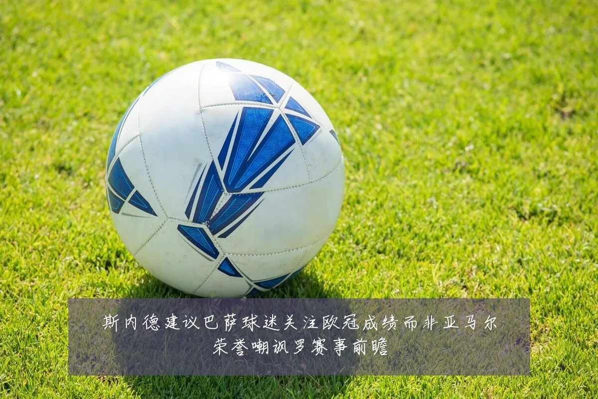 斯内德建议巴萨球迷关注欧冠成绩而非亚马尔荣誉嘲讽罗赛事前瞻